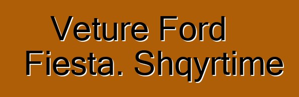 Veture Ford Fiesta. Shqyrtime