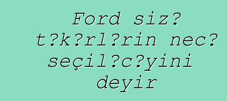 Ford sizə təkərlərin necə seçiləcəyini deyir