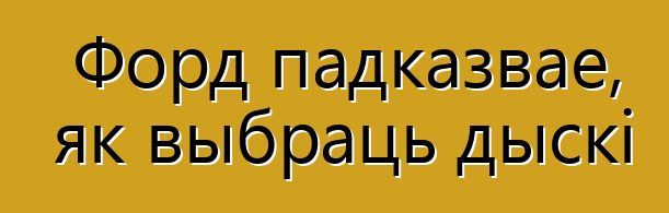 Форд падказвае, як выбраць дыскі