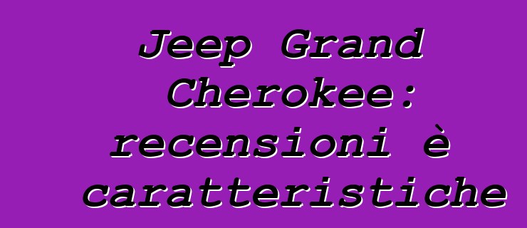 Jeep Grand Cherokee: recensioni è caratteristiche