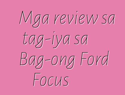 Mga review sa tag-iya sa Bag-ong Ford Focus