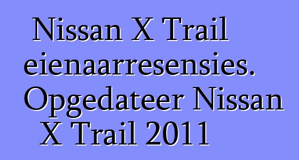 Nissan X Trail eienaarresensies. Opgedateer Nissan X Trail 2011