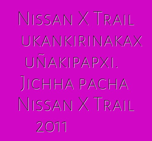 Nissan X Trail ukankirinakax uñakipapxi. Jichha pacha Nissan X Trail 2011