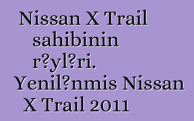 Nissan X Trail sahibinin rəyləri. Yenilənmiş Nissan X Trail 2011