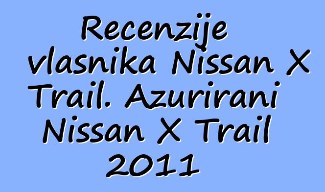 Recenzije vlasnika Nissan X Trail. Ažurirani Nissan X Trail 2011