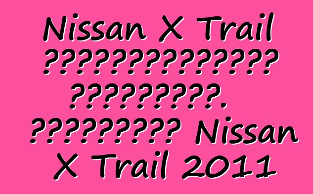 Nissan X Trail սեփականատերերի ակնարկներ. Թարմացված Nissan X Trail 2011