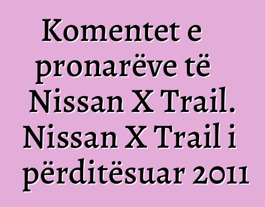 Komentet e pronarëve të Nissan X Trail. Nissan X Trail i përditësuar 2011