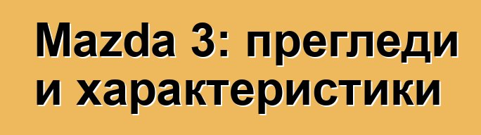 Mazda 3: прегледи и характеристики