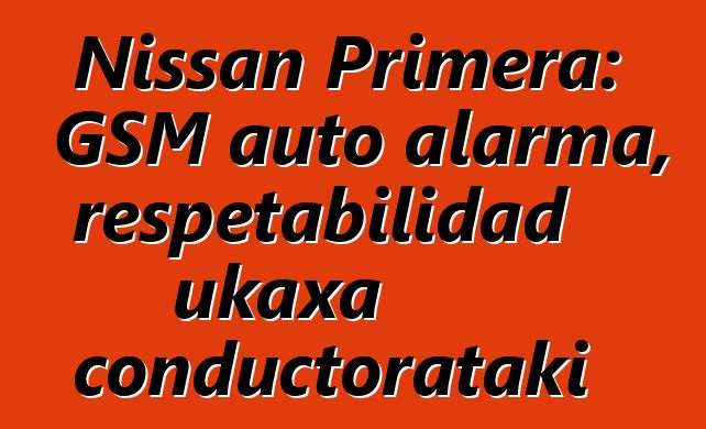 Nissan Primera: GSM auto alarma, respetabilidad ukaxa conductorataki