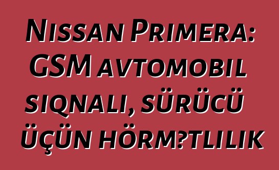 Nissan Primera: GSM avtomobil siqnalı, sürücü üçün hörmətlilik