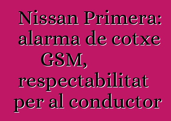 Nissan Primera: alarma de cotxe GSM, respectabilitat per al conductor