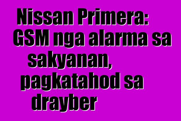 Nissan Primera: GSM nga alarma sa sakyanan, pagkatahod sa drayber