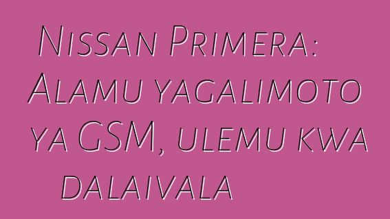 Nissan Primera: Alamu yagalimoto ya GSM, ulemu kwa dalaivala