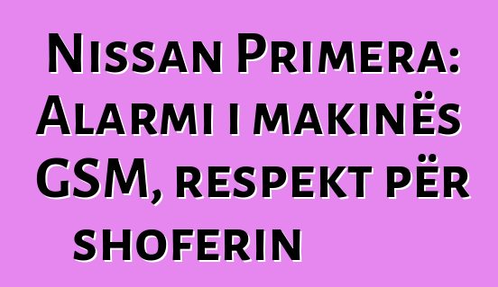 Nissan Primera: Alarmi i makinës GSM, respekt për shoferin