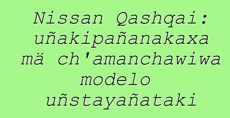 Nissan Qashqai: uñakipañanakaxa mä ch’amanchawiwa modelo uñstayañataki