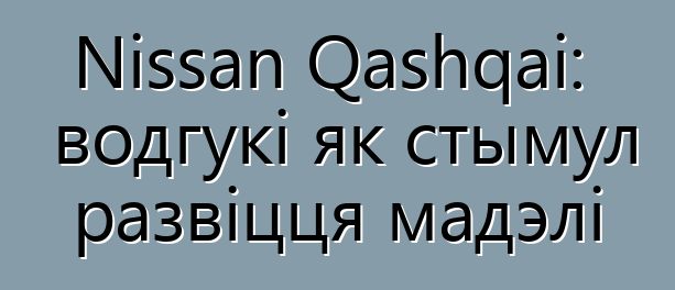 Nissan Qashqai: водгукі як стымул развіцця мадэлі