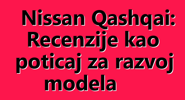 Nissan Qashqai: Recenzije kao poticaj za razvoj modela