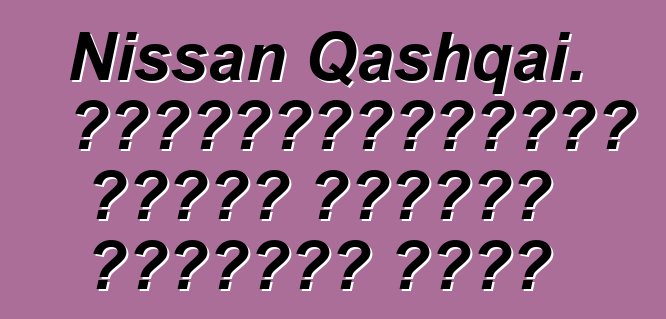 Nissan Qashqai. վերանայումները որպես մոդելի մշակման խթան