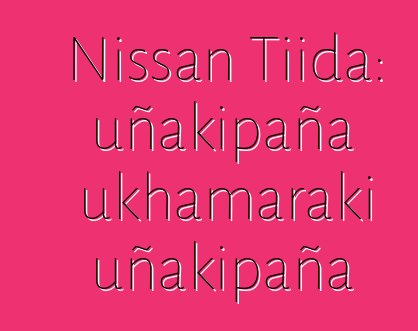 Nissan Tiida: uñakipaña ukhamaraki uñakipaña