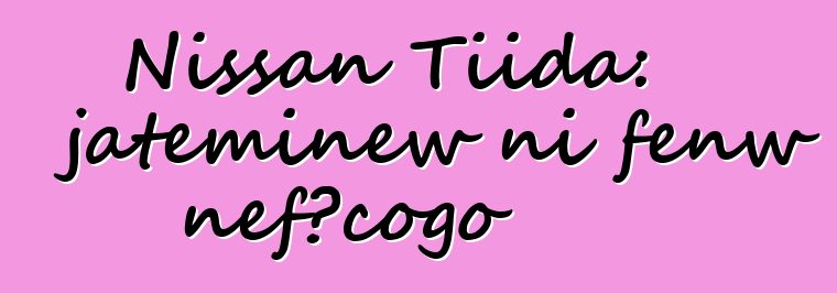 Nissan Tiida: jateminɛw ni fɛnw ɲɛfɔcogo