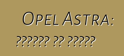Opel Astra: ግምገማዎች እና ባህሪያት