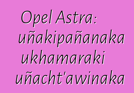 Opel Astra: uñakipañanaka ukhamaraki uñacht’awinaka