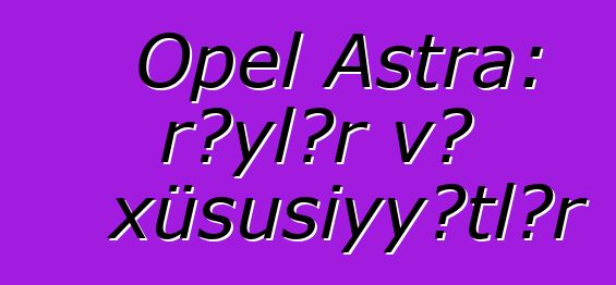 Opel Astra: rəylər və xüsusiyyətlər