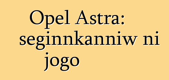 Opel Astra: seginnkanniw ni jogo