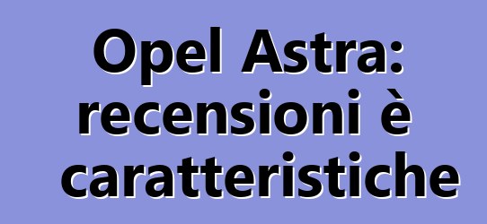 Opel Astra: recensioni è caratteristiche