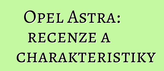 Opel Astra: recenze a charakteristiky