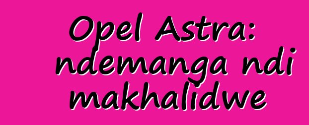 Opel Astra: ndemanga ndi makhalidwe