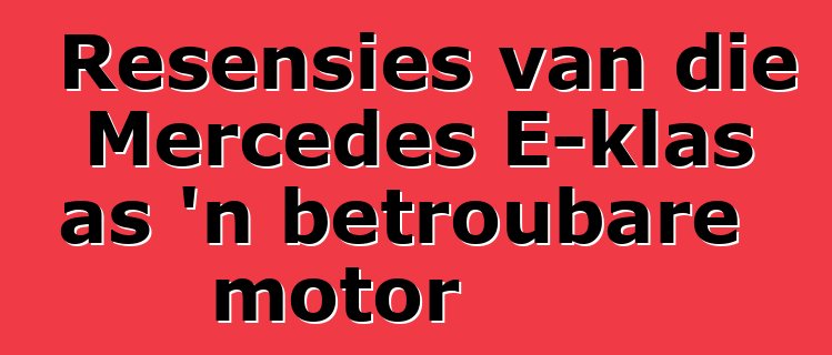 Resensies van die Mercedes E-klas as 'n betroubare motor