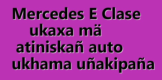 Mercedes E Clase ukaxa mä atiniskañ auto ukhama uñakipaña