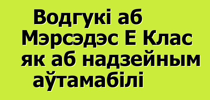 Водгукі аб Мэрсэдэс Е Клас як аб надзейным аўтамабілі