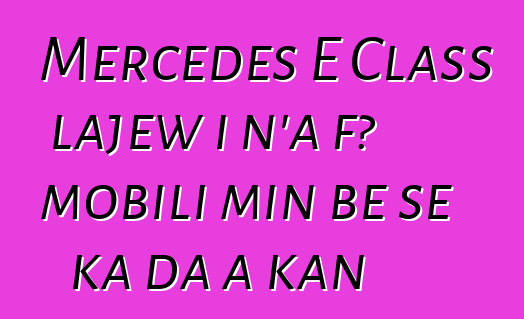 Mercedes E Class lajɛw i n’a fɔ mobili min bɛ se ka da a kan