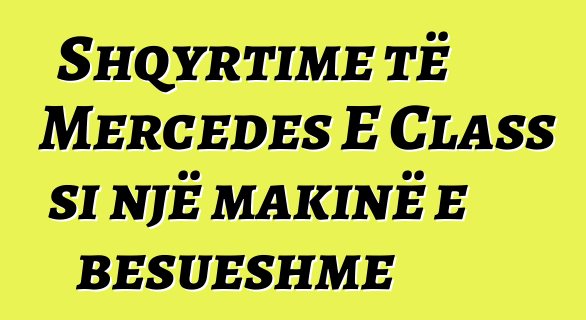 Shqyrtime të Mercedes E Class si një makinë e besueshme