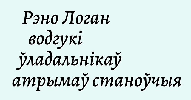 Рэно Логан водгукі ўладальнікаў атрымаў станоўчыя
