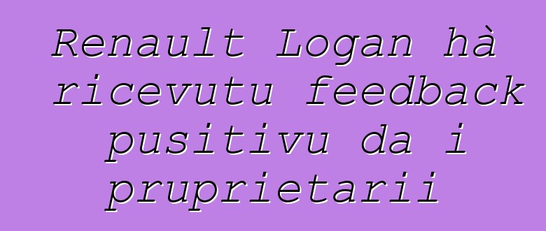 Renault Logan hà ricevutu feedback pusitivu da i pruprietarii