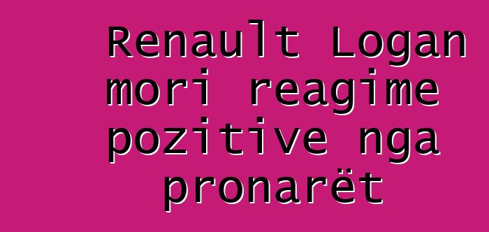 Renault Logan mori reagime pozitive nga pronarët