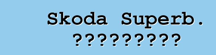 Skoda Superb. Կարծիքներ