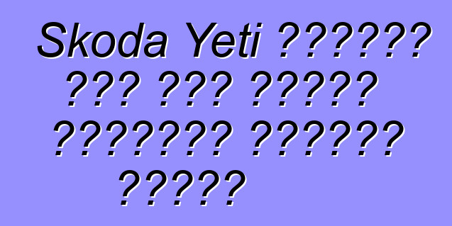 Skoda Yeti ግምገማዎች ይህን መኪና ለመግዛት አስፈላጊነት እንዲያስቡ ያደርጋል