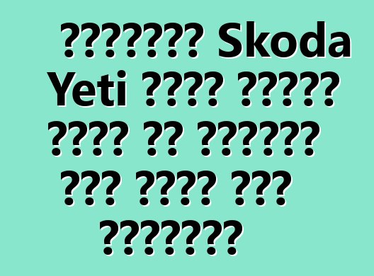 تقييمات Skoda Yeti التي تجعلك تفكر في الحاجة إلى شراء هذه السيارة