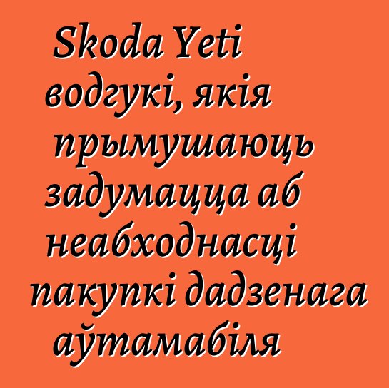 Skoda Yeti водгукі, якія прымушаюць задумацца аб неабходнасці пакупкі дадзенага аўтамабіля