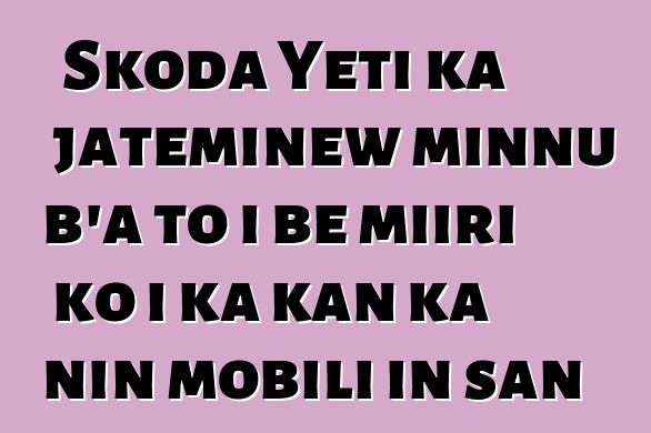 Skoda Yeti ka jateminɛw minnu b’a to i bɛ miiri ko i ka kan ka nin mobili in san