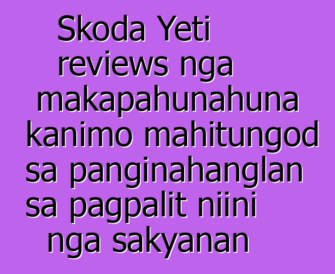 Skoda Yeti reviews nga makapahunahuna kanimo mahitungod sa panginahanglan sa pagpalit niini nga sakyanan