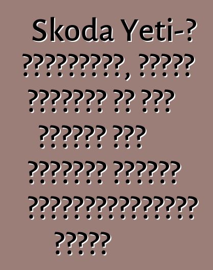 Skoda Yeti-ի ակնարկներ, որոնք ստիպում են ձեզ մտածել այս մեքենան գնելու անհրաժեշտության մասին