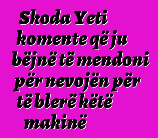 Skoda Yeti komente që ju bëjnë të mendoni për nevojën për të blerë këtë makinë