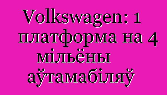 Volkswagen: 1 платформа на 4 мільёны аўтамабіляў