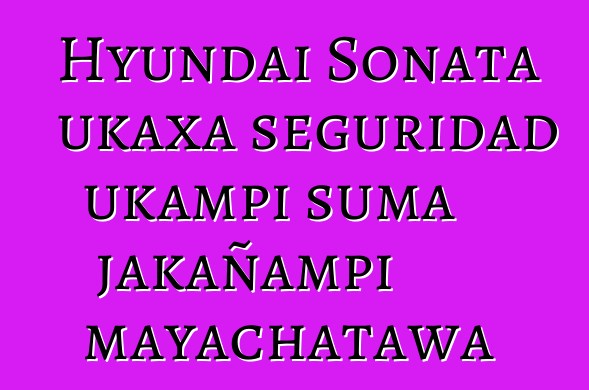 Hyundai Sonata ukaxa seguridad ukampi suma jakañampi mayachatawa