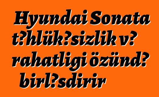 Hyundai Sonata təhlükəsizlik və rahatlığı özündə birləşdirir